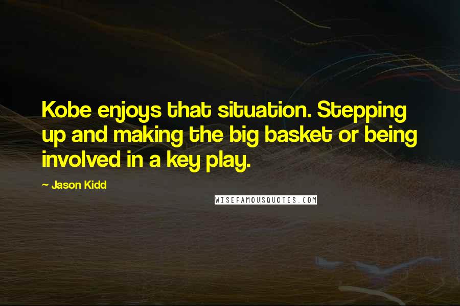 Jason Kidd Quotes: Kobe enjoys that situation. Stepping up and making the big basket or being involved in a key play.