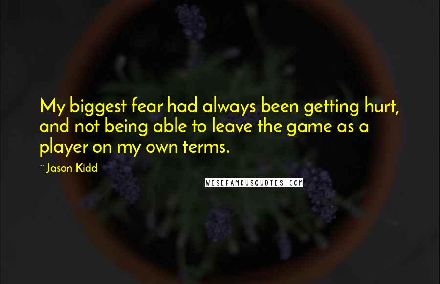 Jason Kidd Quotes: My biggest fear had always been getting hurt, and not being able to leave the game as a player on my own terms.