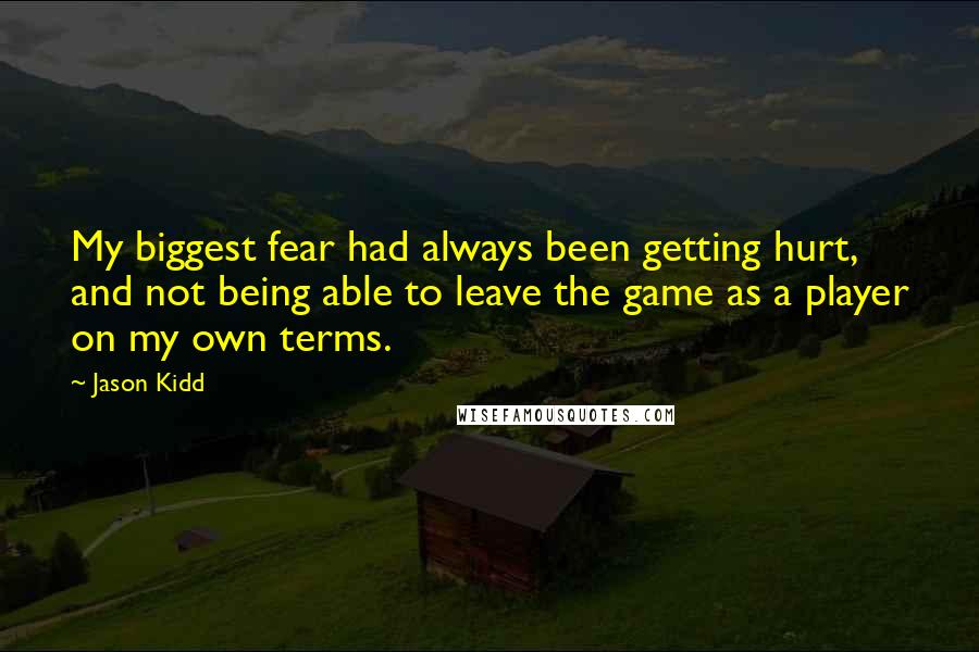 Jason Kidd Quotes: My biggest fear had always been getting hurt, and not being able to leave the game as a player on my own terms.