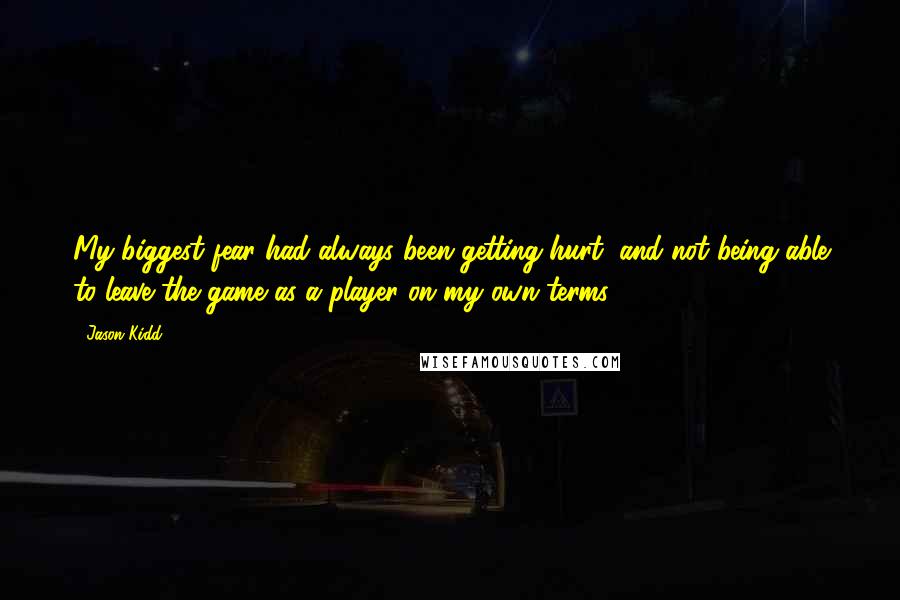 Jason Kidd Quotes: My biggest fear had always been getting hurt, and not being able to leave the game as a player on my own terms.