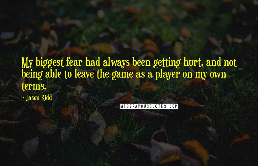 Jason Kidd Quotes: My biggest fear had always been getting hurt, and not being able to leave the game as a player on my own terms.