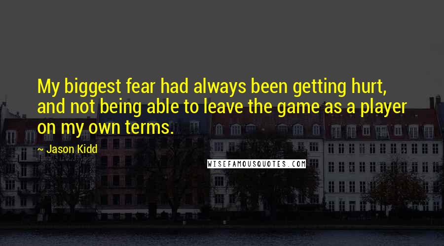 Jason Kidd Quotes: My biggest fear had always been getting hurt, and not being able to leave the game as a player on my own terms.