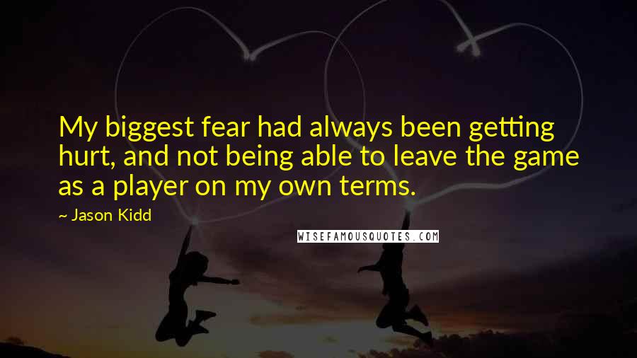 Jason Kidd Quotes: My biggest fear had always been getting hurt, and not being able to leave the game as a player on my own terms.