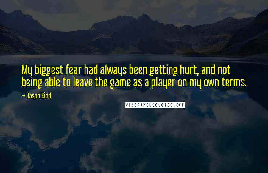 Jason Kidd Quotes: My biggest fear had always been getting hurt, and not being able to leave the game as a player on my own terms.