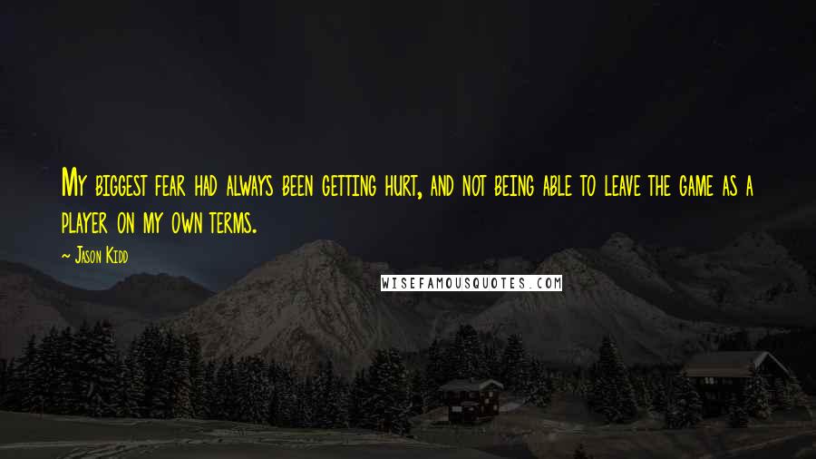 Jason Kidd Quotes: My biggest fear had always been getting hurt, and not being able to leave the game as a player on my own terms.