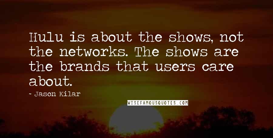 Jason Kilar Quotes: Hulu is about the shows, not the networks. The shows are the brands that users care about.