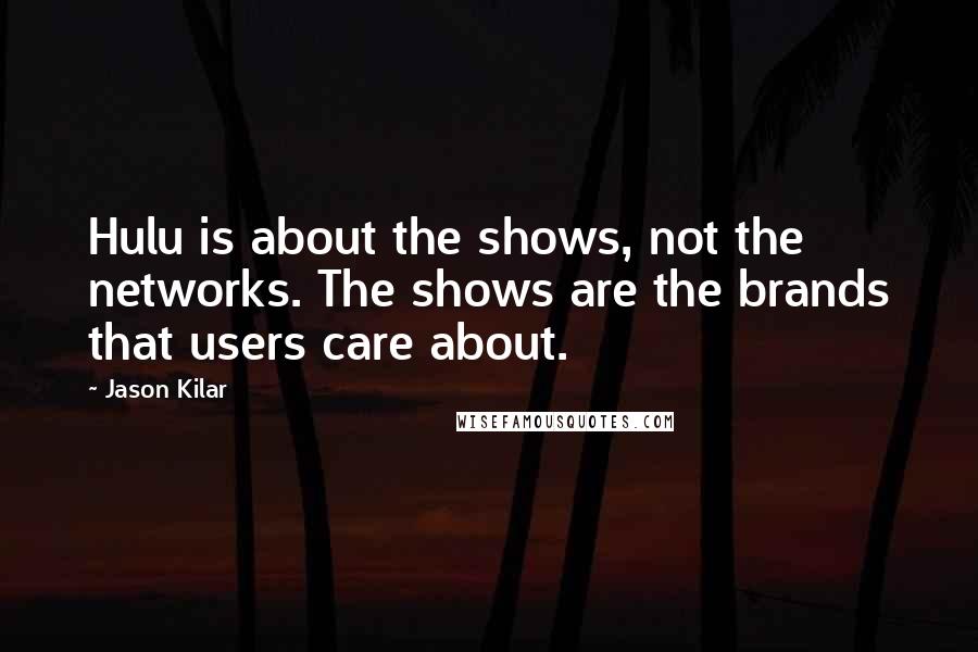 Jason Kilar Quotes: Hulu is about the shows, not the networks. The shows are the brands that users care about.