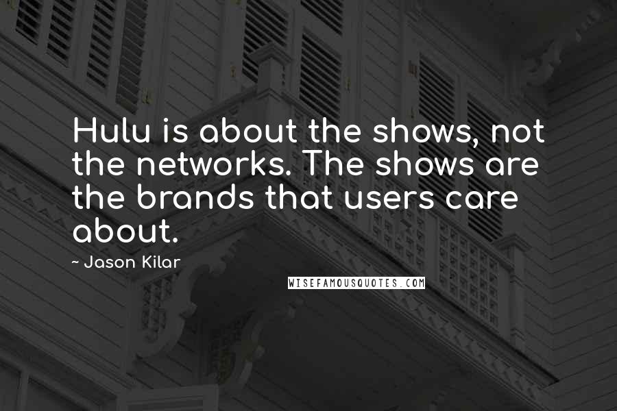 Jason Kilar Quotes: Hulu is about the shows, not the networks. The shows are the brands that users care about.