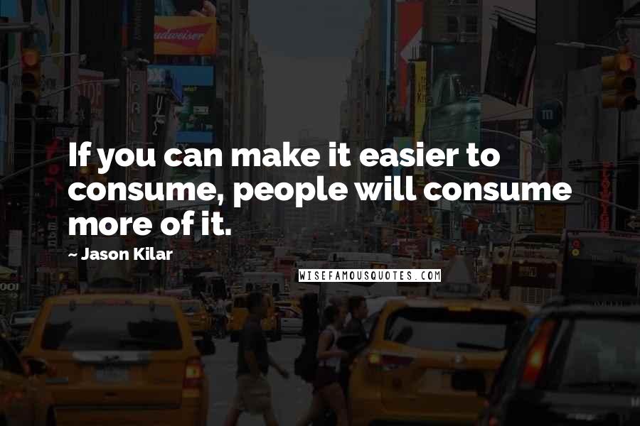 Jason Kilar Quotes: If you can make it easier to consume, people will consume more of it.