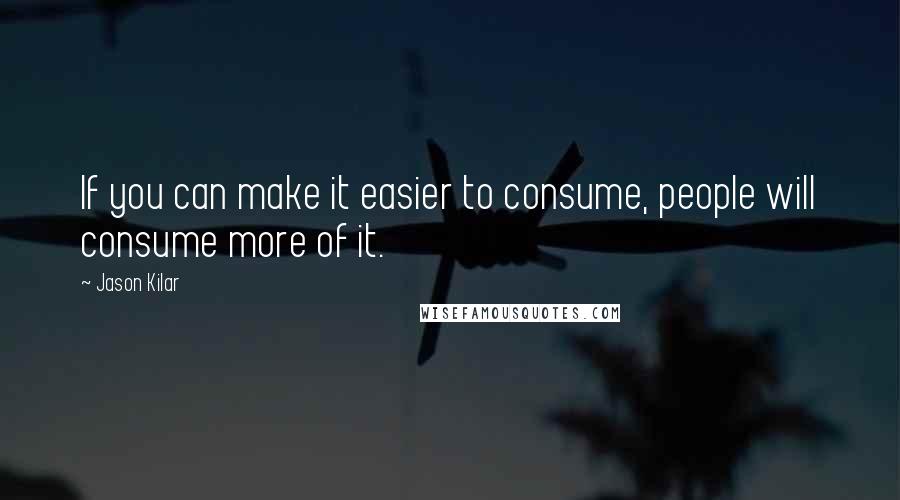 Jason Kilar Quotes: If you can make it easier to consume, people will consume more of it.