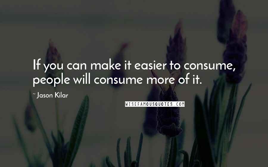 Jason Kilar Quotes: If you can make it easier to consume, people will consume more of it.