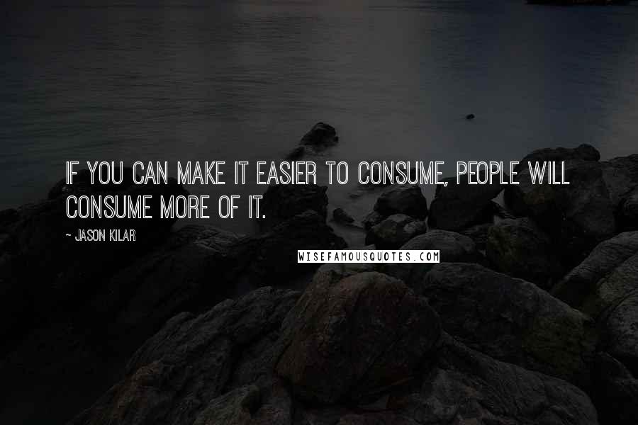 Jason Kilar Quotes: If you can make it easier to consume, people will consume more of it.