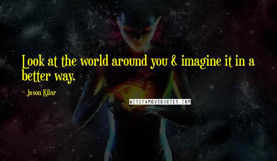 Jason Kilar Quotes: Look at the world around you & imagine it in a better way.