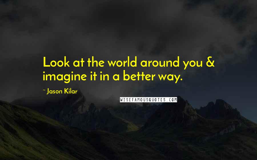 Jason Kilar Quotes: Look at the world around you & imagine it in a better way.