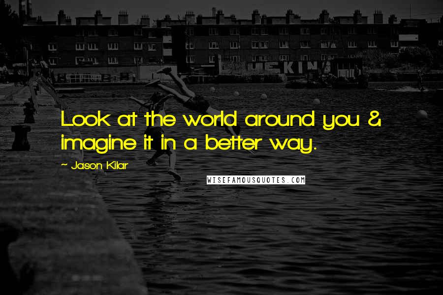 Jason Kilar Quotes: Look at the world around you & imagine it in a better way.