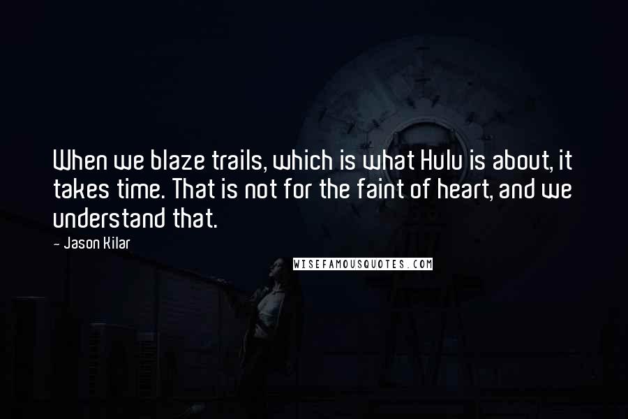 Jason Kilar Quotes: When we blaze trails, which is what Hulu is about, it takes time. That is not for the faint of heart, and we understand that.