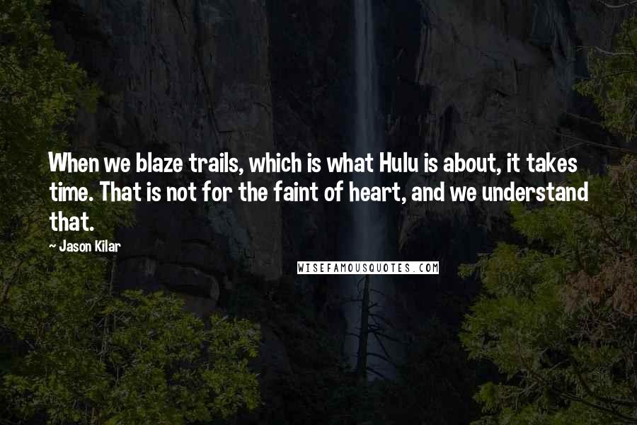 Jason Kilar Quotes: When we blaze trails, which is what Hulu is about, it takes time. That is not for the faint of heart, and we understand that.