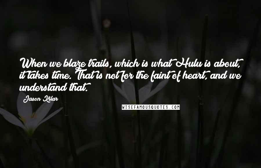 Jason Kilar Quotes: When we blaze trails, which is what Hulu is about, it takes time. That is not for the faint of heart, and we understand that.