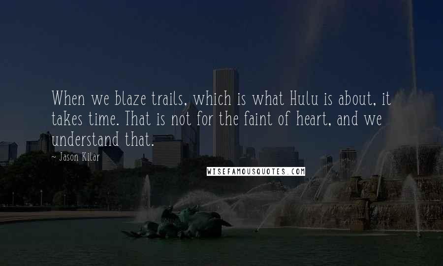 Jason Kilar Quotes: When we blaze trails, which is what Hulu is about, it takes time. That is not for the faint of heart, and we understand that.