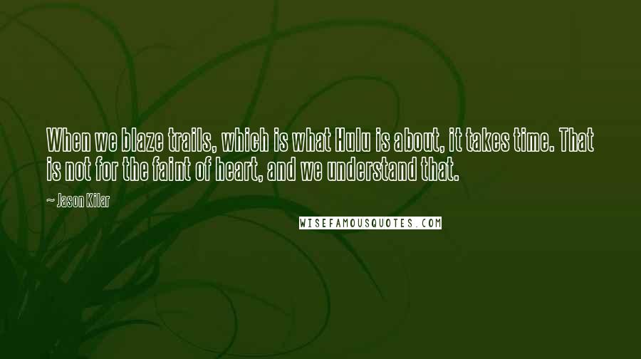 Jason Kilar Quotes: When we blaze trails, which is what Hulu is about, it takes time. That is not for the faint of heart, and we understand that.