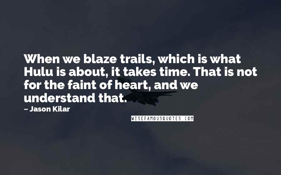 Jason Kilar Quotes: When we blaze trails, which is what Hulu is about, it takes time. That is not for the faint of heart, and we understand that.