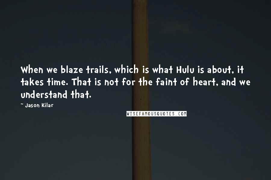 Jason Kilar Quotes: When we blaze trails, which is what Hulu is about, it takes time. That is not for the faint of heart, and we understand that.