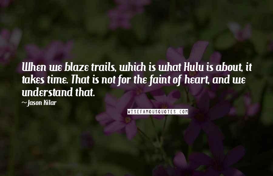 Jason Kilar Quotes: When we blaze trails, which is what Hulu is about, it takes time. That is not for the faint of heart, and we understand that.