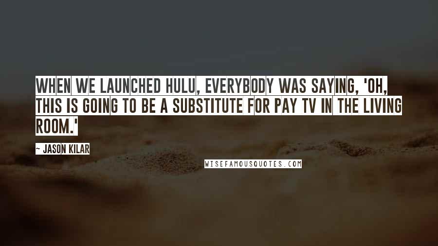 Jason Kilar Quotes: When we launched Hulu, everybody was saying, 'Oh, this is going to be a substitute for pay TV in the living room.'