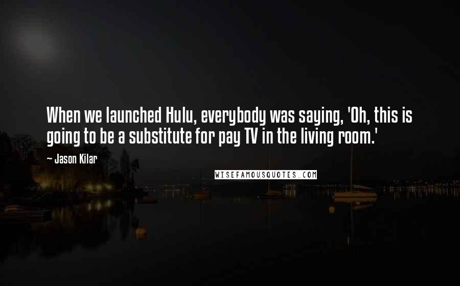 Jason Kilar Quotes: When we launched Hulu, everybody was saying, 'Oh, this is going to be a substitute for pay TV in the living room.'