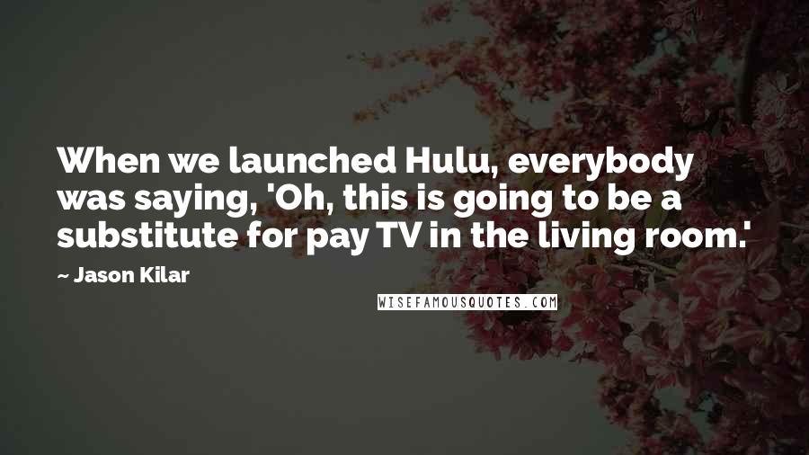 Jason Kilar Quotes: When we launched Hulu, everybody was saying, 'Oh, this is going to be a substitute for pay TV in the living room.'