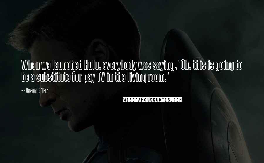Jason Kilar Quotes: When we launched Hulu, everybody was saying, 'Oh, this is going to be a substitute for pay TV in the living room.'