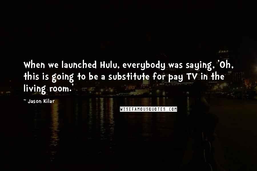 Jason Kilar Quotes: When we launched Hulu, everybody was saying, 'Oh, this is going to be a substitute for pay TV in the living room.'