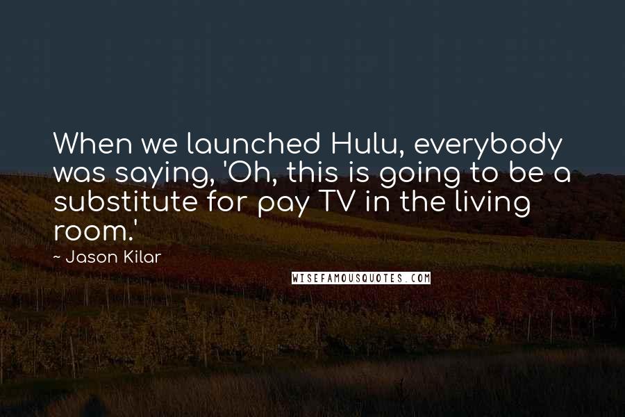Jason Kilar Quotes: When we launched Hulu, everybody was saying, 'Oh, this is going to be a substitute for pay TV in the living room.'