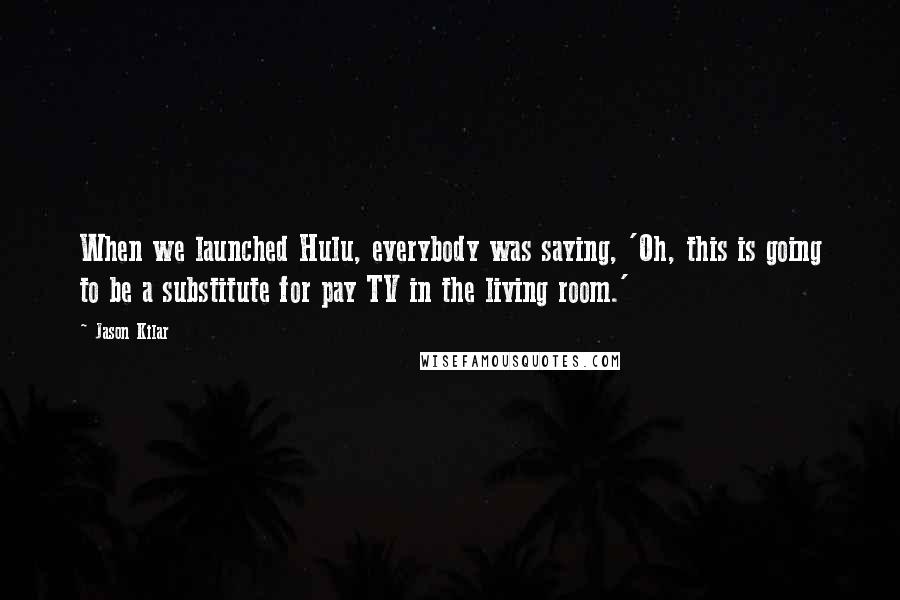 Jason Kilar Quotes: When we launched Hulu, everybody was saying, 'Oh, this is going to be a substitute for pay TV in the living room.'
