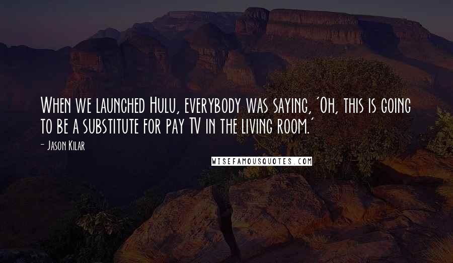 Jason Kilar Quotes: When we launched Hulu, everybody was saying, 'Oh, this is going to be a substitute for pay TV in the living room.'