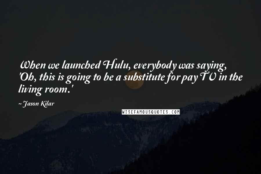 Jason Kilar Quotes: When we launched Hulu, everybody was saying, 'Oh, this is going to be a substitute for pay TV in the living room.'