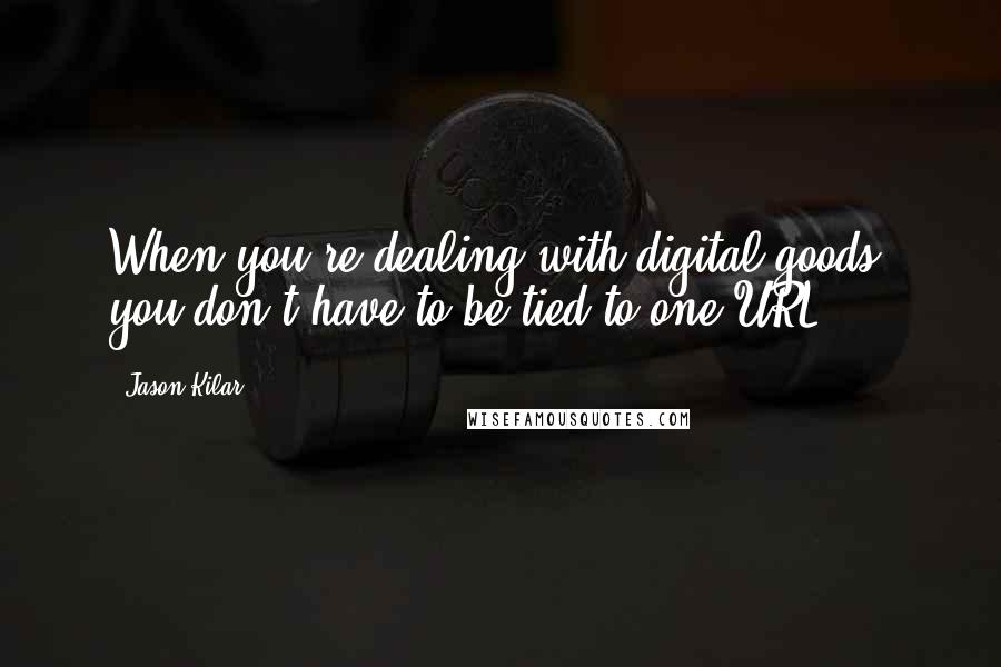 Jason Kilar Quotes: When you're dealing with digital goods, you don't have to be tied to one URL.