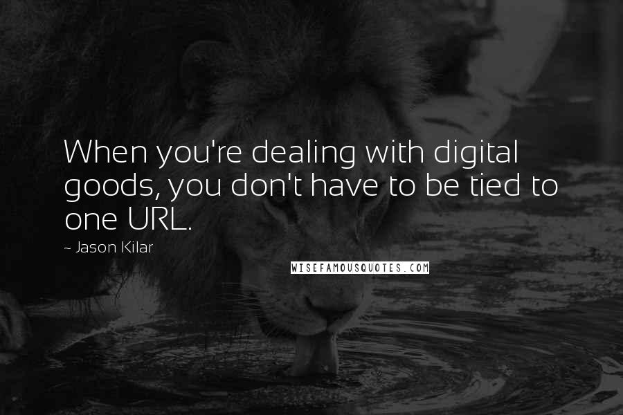 Jason Kilar Quotes: When you're dealing with digital goods, you don't have to be tied to one URL.