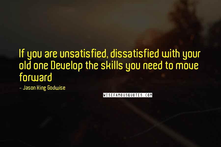 Jason King Godwise Quotes: If you are unsatisfied, dissatisfied with your old one Develop the skills you need to move forward