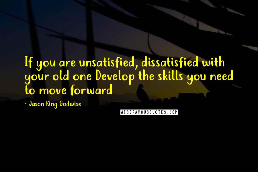 Jason King Godwise Quotes: If you are unsatisfied, dissatisfied with your old one Develop the skills you need to move forward