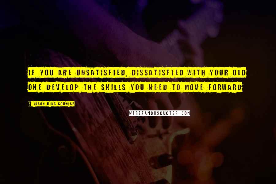 Jason King Godwise Quotes: If you are unsatisfied, dissatisfied with your old one Develop the skills you need to move forward