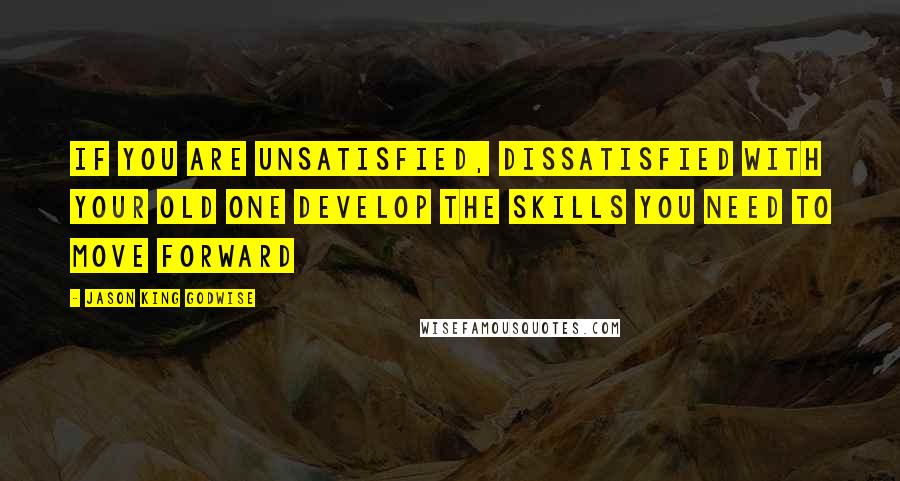 Jason King Godwise Quotes: If you are unsatisfied, dissatisfied with your old one Develop the skills you need to move forward