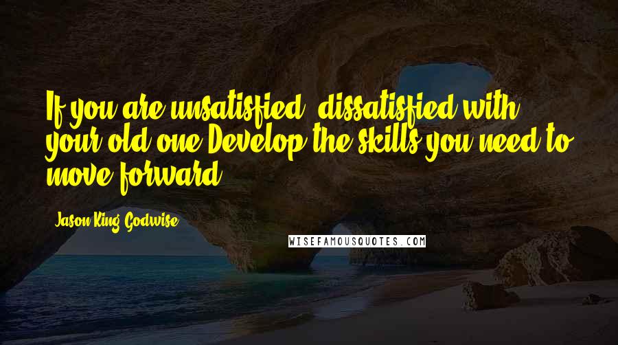 Jason King Godwise Quotes: If you are unsatisfied, dissatisfied with your old one Develop the skills you need to move forward