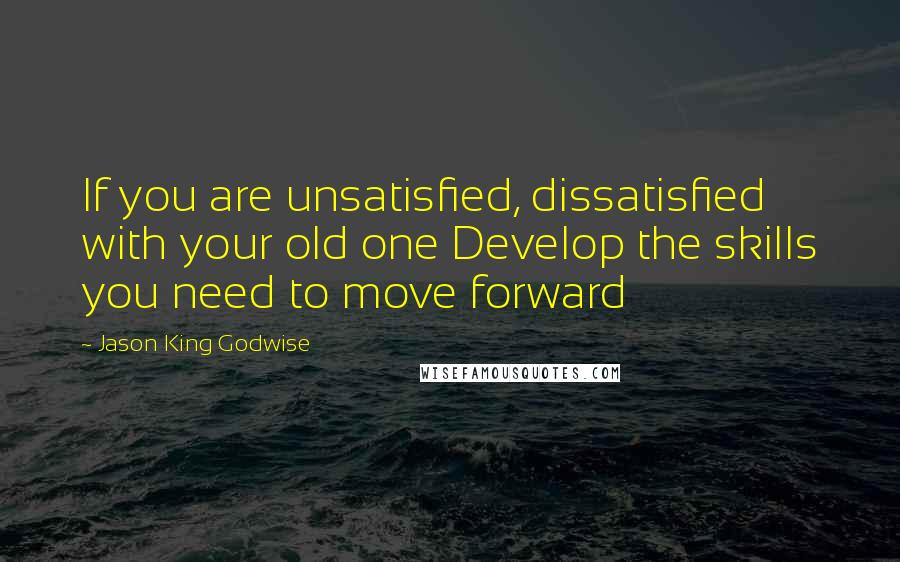 Jason King Godwise Quotes: If you are unsatisfied, dissatisfied with your old one Develop the skills you need to move forward