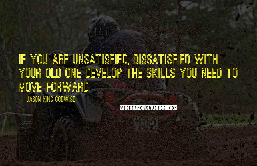 Jason King Godwise Quotes: If you are unsatisfied, dissatisfied with your old one Develop the skills you need to move forward