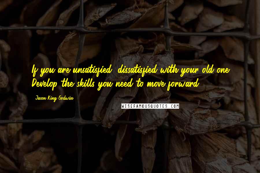 Jason King Godwise Quotes: If you are unsatisfied, dissatisfied with your old one Develop the skills you need to move forward