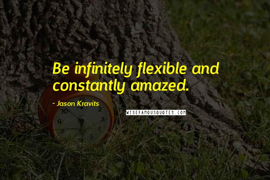 Jason Kravits Quotes: Be infinitely flexible and constantly amazed.