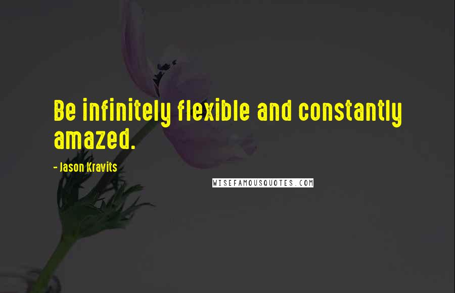 Jason Kravits Quotes: Be infinitely flexible and constantly amazed.