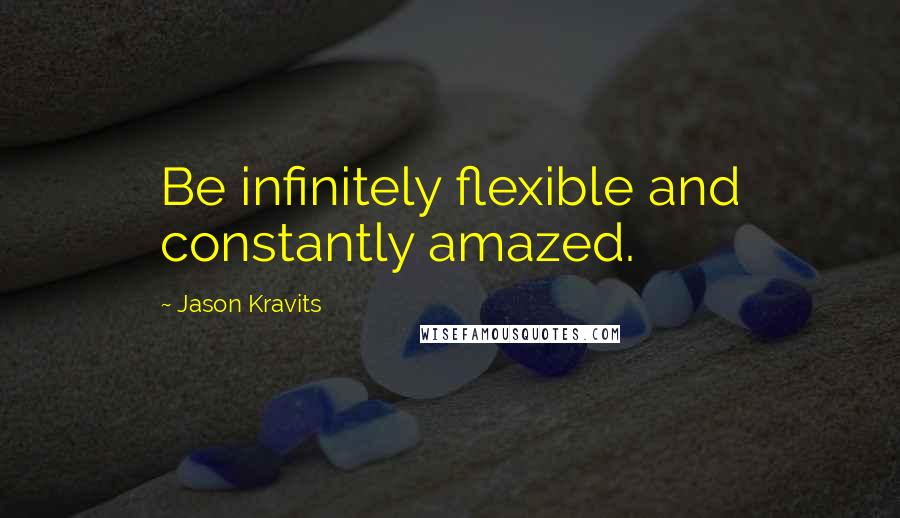 Jason Kravits Quotes: Be infinitely flexible and constantly amazed.