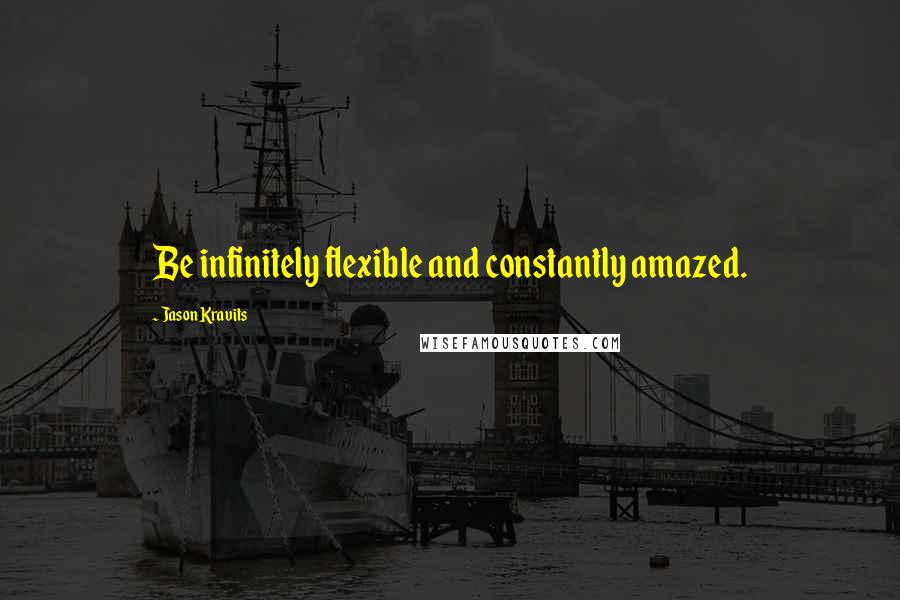 Jason Kravits Quotes: Be infinitely flexible and constantly amazed.